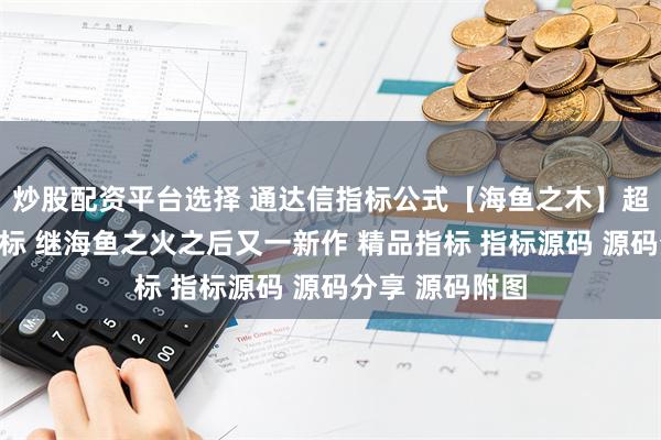 炒股配资平台选择 通达信指标公式【海鱼之木】超级竞价排序指标 继海鱼之火之后又一新作 精品指标 指标源码 源码分享 源码附图