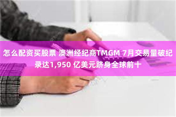 怎么配资买股票 澳洲经纪商TMGM 7月交易量破纪录达1,950 亿美元跻身全球前十