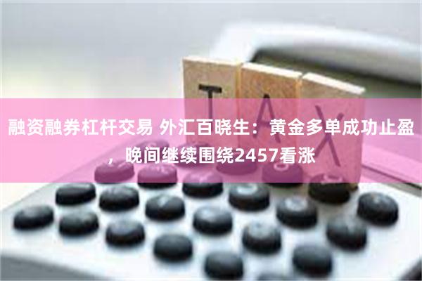 融资融券杠杆交易 外汇百晓生：黄金多单成功止盈，晚间继续围绕2457看涨