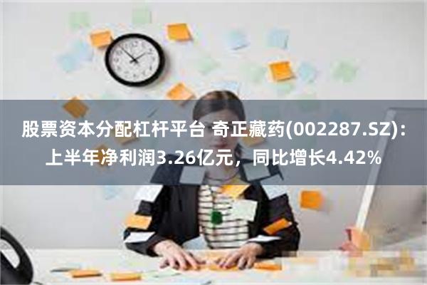 股票资本分配杠杆平台 奇正藏药(002287.SZ)：上半年净利润3.26亿元，同比增长4.42%