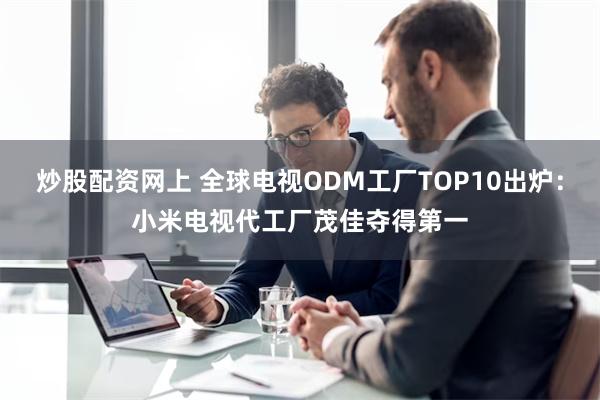 炒股配资网上 全球电视ODM工厂TOP10出炉：小米电视代工厂茂佳夺得第一