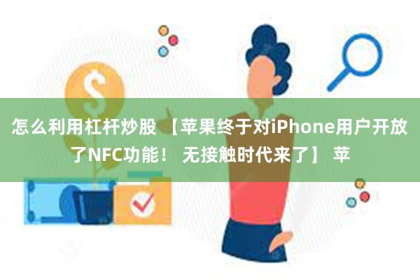 怎么利用杠杆炒股 【苹果终于对iPhone用户开放了NFC功能！ 无接触时代来了】 苹