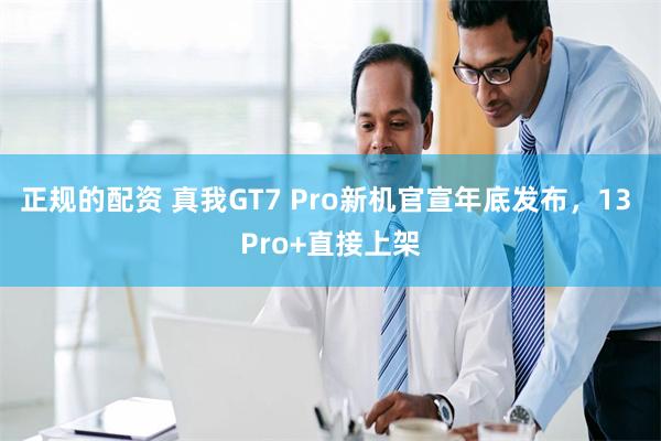 正规的配资 真我GT7 Pro新机官宣年底发布，13 Pro+直接上架