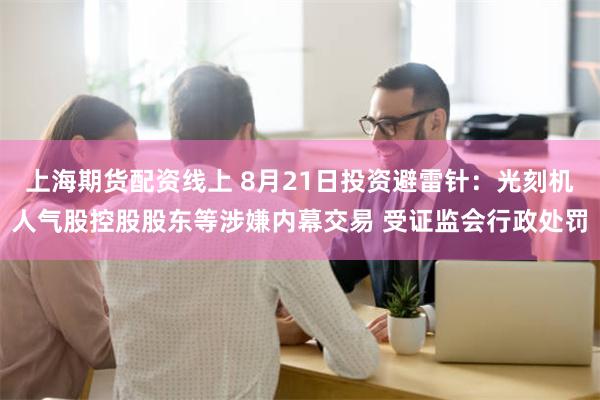 上海期货配资线上 8月21日投资避雷针：光刻机人气股控股股东等涉嫌内幕交易 受证监会行政处罚