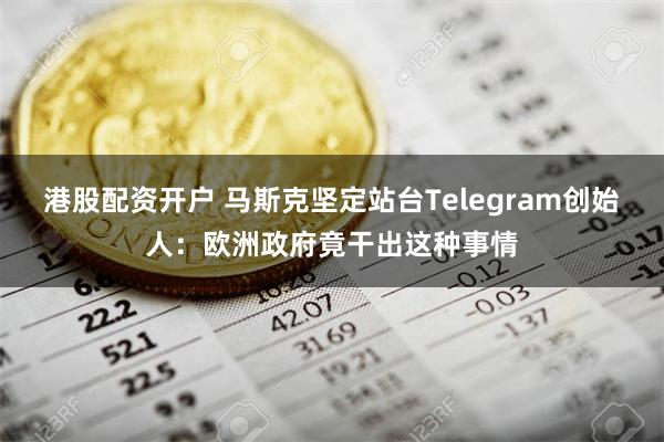 港股配资开户 马斯克坚定站台Telegram创始人：欧洲政府竟干出这种事情