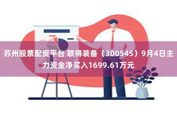 苏州股票配资平台 联得装备（300545）9月4日主力资金净买入1699.61万元