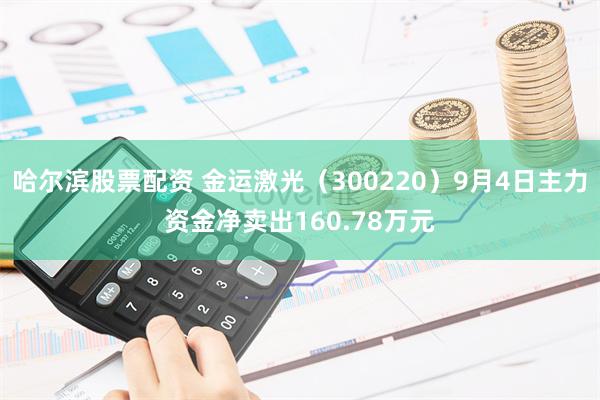 哈尔滨股票配资 金运激光（300220）9月4日主力资金净卖出160.78万元