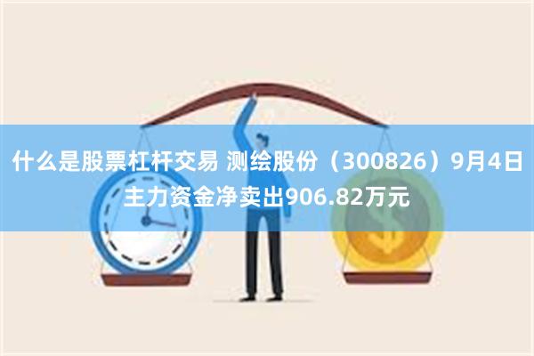 什么是股票杠杆交易 测绘股份（300826）9月4日主力资金净卖出906.82万元