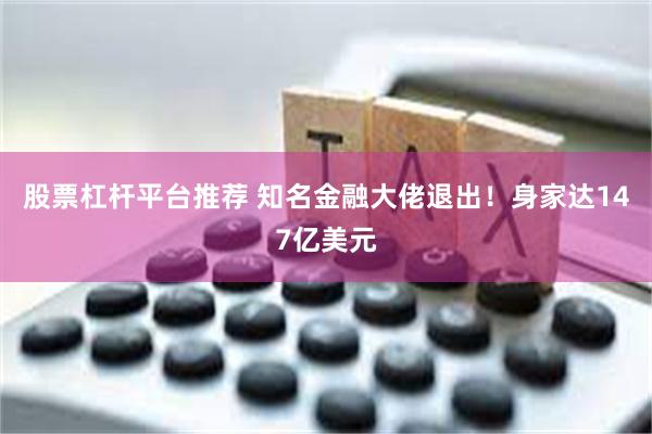 股票杠杆平台推荐 知名金融大佬退出！身家达147亿美元