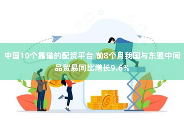 中国10个靠谱的配资平台 前8个月我国与东盟中间品贸易同比增长9.6%