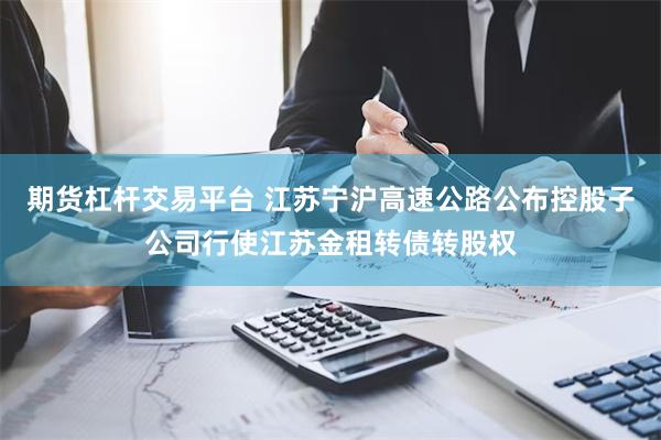 期货杠杆交易平台 江苏宁沪高速公路公布控股子公司行使江苏金租转债转股权