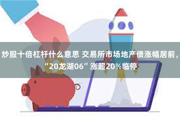 炒股十倍杠杆什么意思 交易所市场地产债涨幅居前，“20龙湖06”涨超20%临停