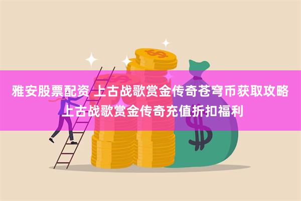 雅安股票配资 上古战歌赏金传奇苍穹币获取攻略 上古战歌赏金传奇充值折扣福利