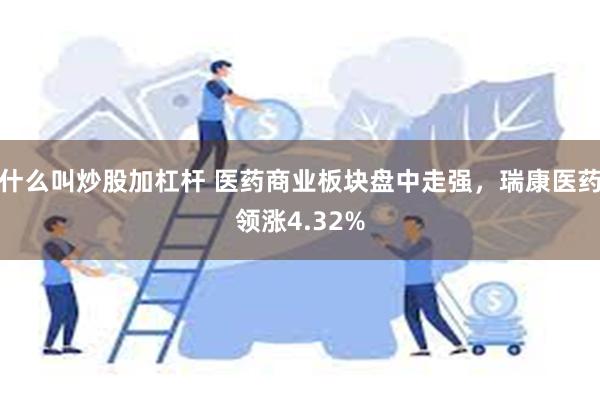 什么叫炒股加杠杆 医药商业板块盘中走强，瑞康医药领涨4.32%