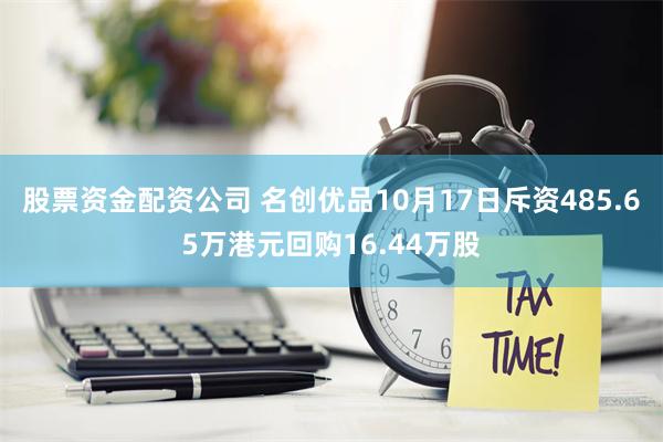 股票资金配资公司 名创优品10月17日斥资485.65万港元回购16.44万股