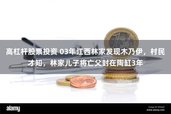 高杠杆股票投资 03年江西林家发现木乃伊，村民才知，林家儿子将亡父封在陶缸3年