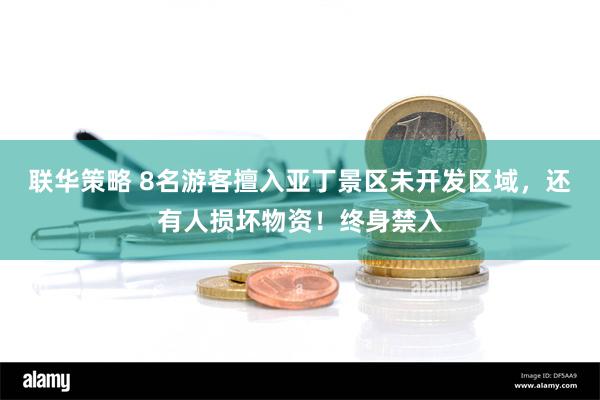 联华策略 8名游客擅入亚丁景区未开发区域，还有人损坏物资！终身禁入