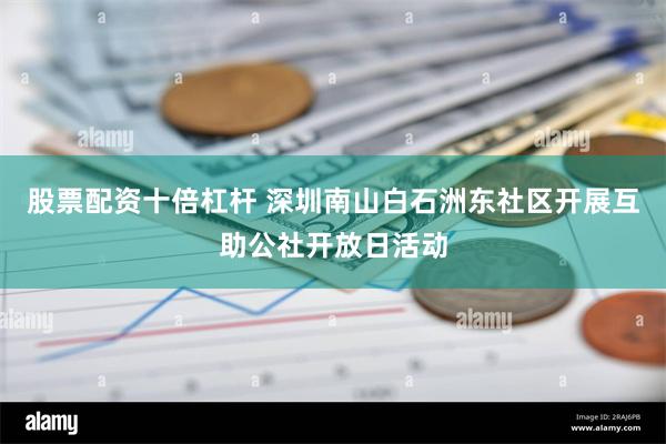 股票配资十倍杠杆 深圳南山白石洲东社区开展互助公社开放日活动