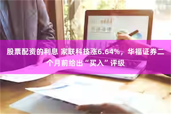 股票配资的利息 家联科技涨6.64%，华福证券二个月前给出“买入”评级