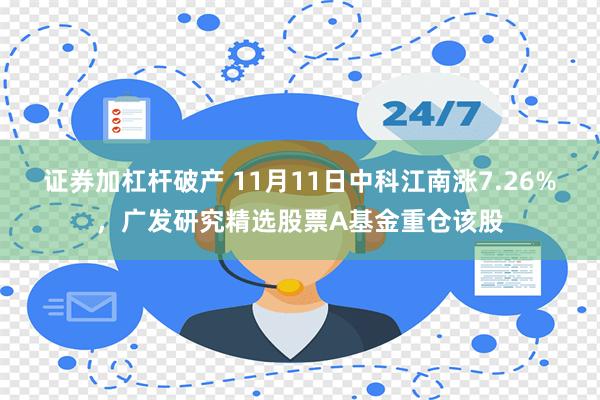 证券加杠杆破产 11月11日中科江南涨7.26%，广发研究精选股票A基金重仓该股