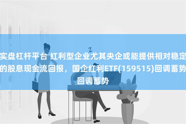 实盘杠杆平台 红利型企业尤其央企或能提供相对稳定的股息现金流回报，国企红利ETF(159515)回调蓄势