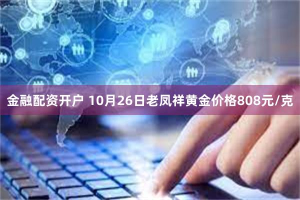 金融配资开户 10月26日老凤祥黄金价格808元/克