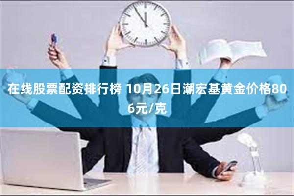 在线股票配资排行榜 10月26日潮宏基黄金价格806元/克