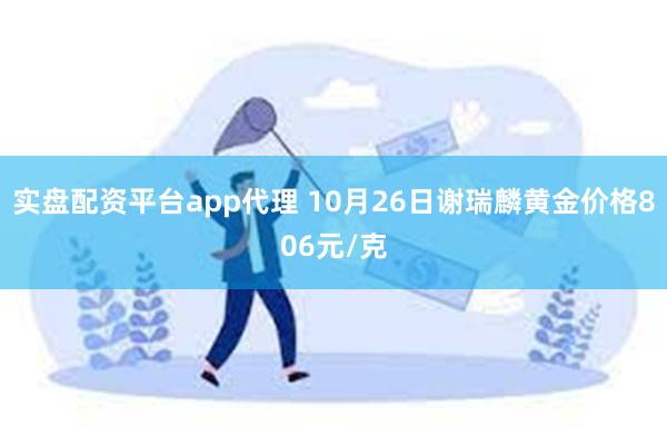 实盘配资平台app代理 10月26日谢瑞麟黄金价格806元/克