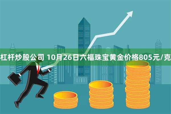 杠杆炒股公司 10月26日六福珠宝黄金价格805元/克