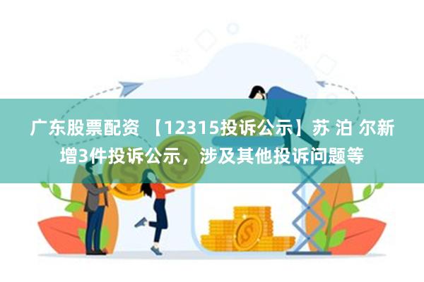 广东股票配资 【12315投诉公示】苏 泊 尔新增3件投诉公示，涉及其他投诉问题等