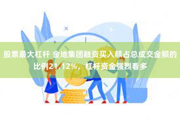 股票最大杠杆 金地集团融资买入额占总成交金额的比例21.12%，杠杆资金强烈看多