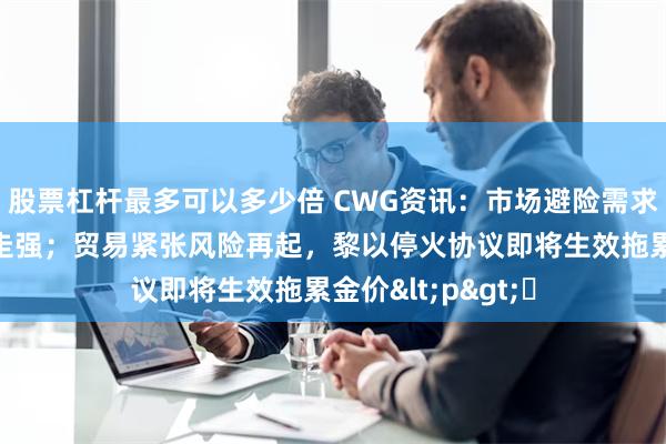 股票杠杆最多可以多少倍 CWG资讯：市场避险需求升高，美元周二走强；贸易紧张风险再起，黎以停火协议即将生效拖累金价<p>​