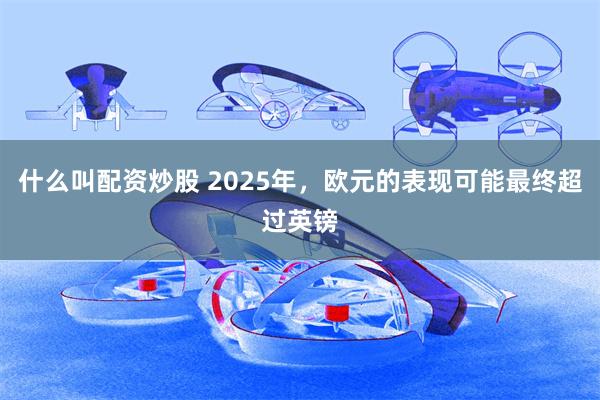 什么叫配资炒股 2025年，欧元的表现可能最终超过英镑