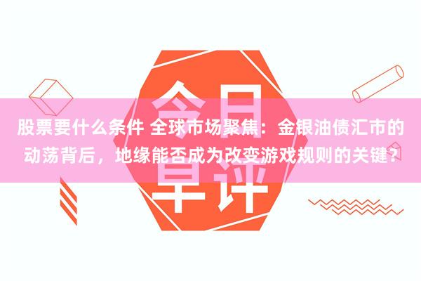 股票要什么条件 全球市场聚焦：金银油债汇市的动荡背后，地缘能否成为改变游戏规则的关键？