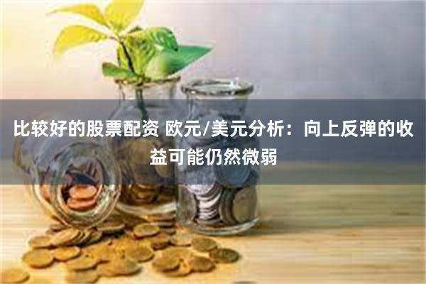 比较好的股票配资 欧元/美元分析：向上反弹的收益可能仍然微弱