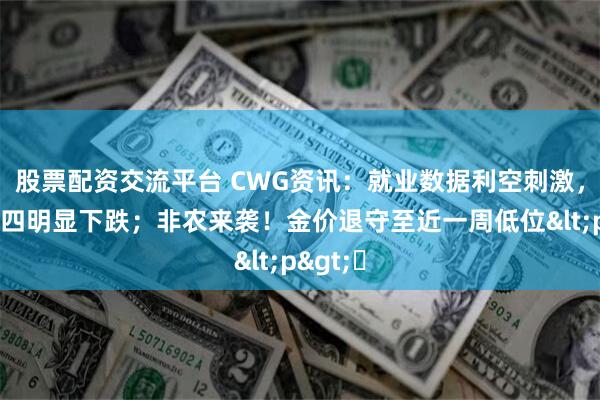 股票配资交流平台 CWG资讯：就业数据利空刺激，美元周四明显下跌；非农来袭！金价退守至近一周低位<p>​