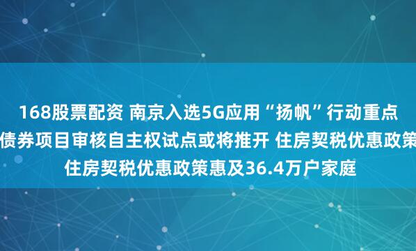 168股票配资 南京入选5G应用“扬帆”行动重点城市 地方政府专项债券项目审核自主权试点或将推开 住房契税优惠政策惠及36.4万户家庭