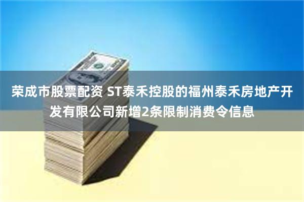 荣成市股票配资 ST泰禾控股的福州泰禾房地产开发有限公司新增2条限制消费令信息