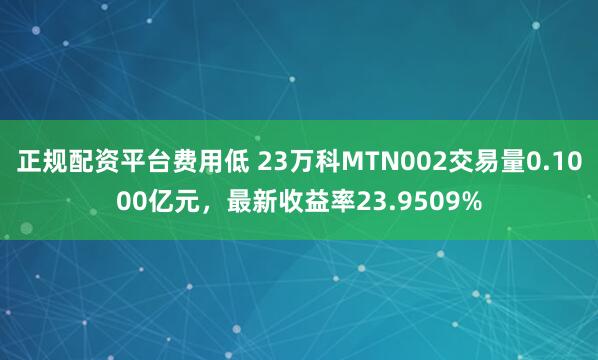 正规配资平台费用低 23万科MTN002交易量0.1000亿元，最新收益率23.9509%