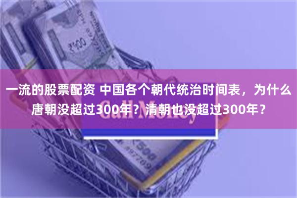 一流的股票配资 中国各个朝代统治时间表，为什么唐朝没超过300年？清朝也没超过300年？