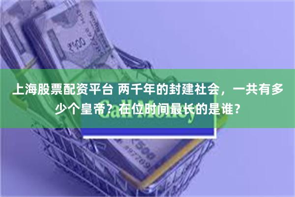 上海股票配资平台 两千年的封建社会，一共有多少个皇帝？在位时间最长的是谁？