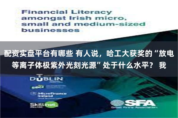 配资实盘平台有哪些 有人说，哈工大获奖的“放电等离子体极紫外光刻光源”处于什么水平？ 我