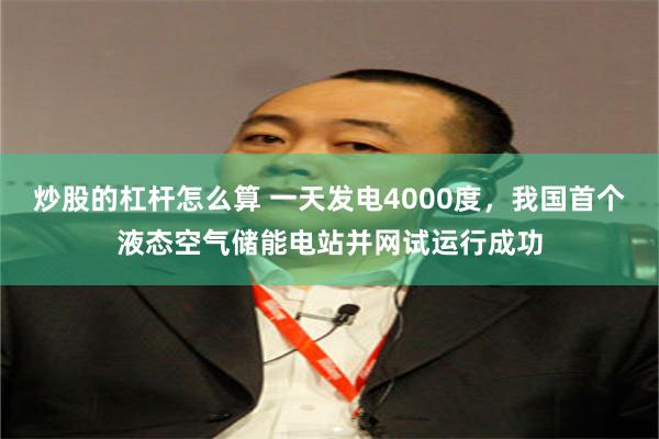 炒股的杠杆怎么算 一天发电4000度，我国首个液态空气储能电站并网试运行成功