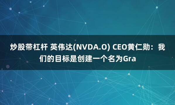 炒股带杠杆 英伟达(NVDA.O) CEO黄仁勋：我们的目标是创建一个名为Gra