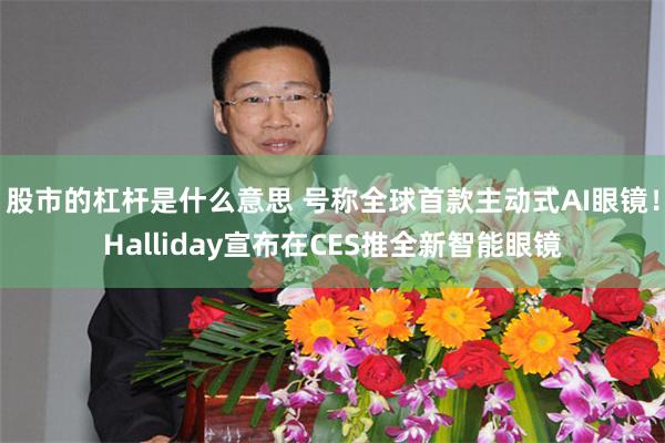 股市的杠杆是什么意思 号称全球首款主动式AI眼镜！Halliday宣布在CES推全新智能眼镜