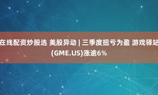 在线配资炒股选 美股异动 | 三季度扭亏为盈 游戏驿站(GME.US)涨逾6%