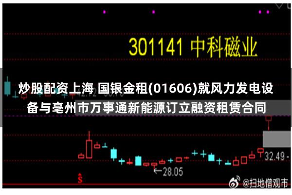 炒股配资上海 国银金租(01606)就风力发电设备与亳州市万事通新能源订立融资租赁合同