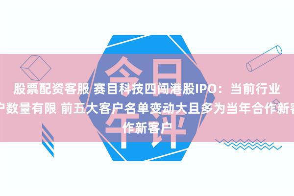 股票配资客服 赛目科技四闯港股IPO：当前行业客户数量有限 前五大客户名单变动大且多为当年合作新客户