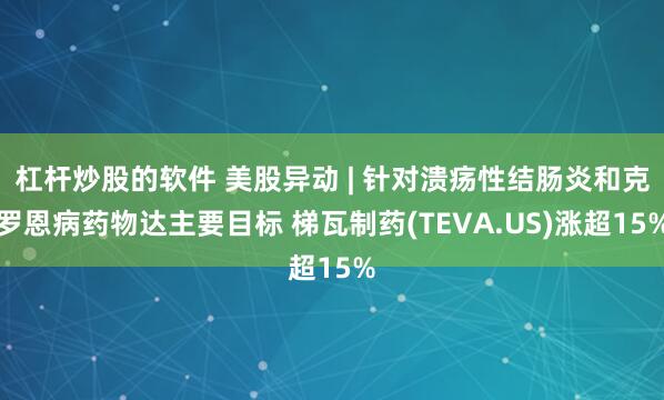 杠杆炒股的软件 美股异动 | 针对溃疡性结肠炎和克罗恩病药物达主要目标 梯瓦制药(TEVA.US)涨超15%