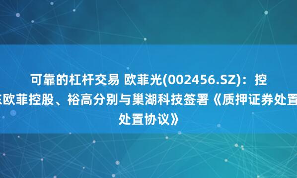 可靠的杠杆交易 欧菲光(002456.SZ)：控股股东欧菲控股、裕高分别与巢湖科技签署《质押证券处置协议》